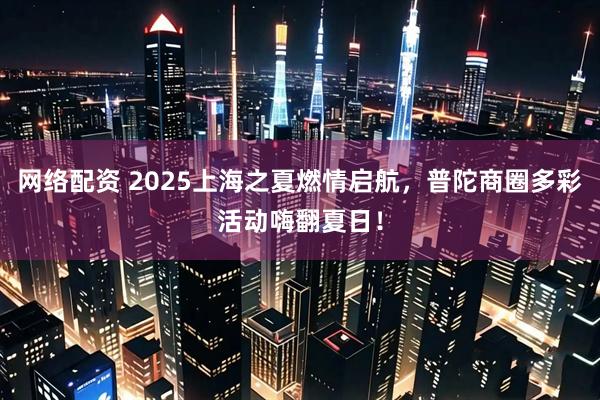网络配资 2025上海之夏燃情启航，普陀商圈多彩活动嗨翻夏日！