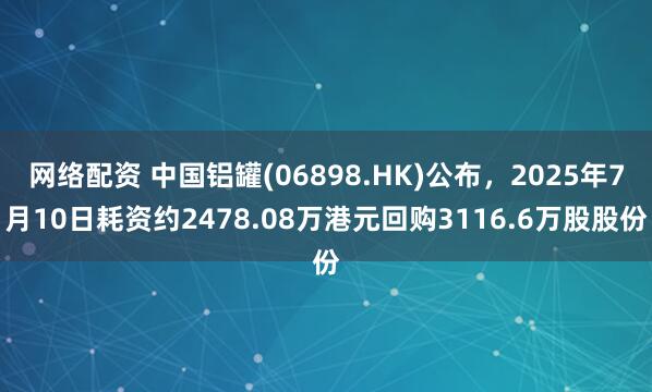 网络配资 中国铝罐(06898.HK)公布，2025年7月10日耗资约2478.08万港元回购3116.6万股股份