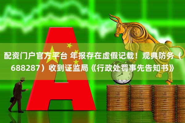 配资门户官方平台 年报存在虚假记载！观典防务（688287）收到证监局《行政处罚事先告知书》
