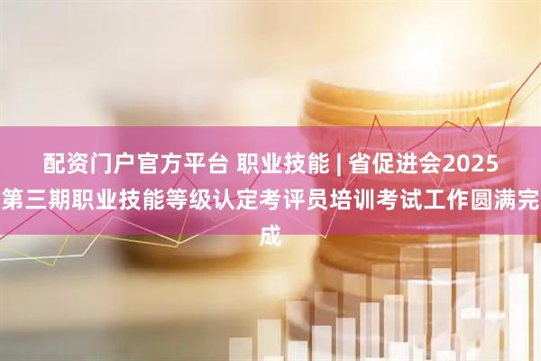 配资门户官方平台 职业技能 | 省促进会2025年第三期职业技能等级认定考评员培训考试工作圆满完成