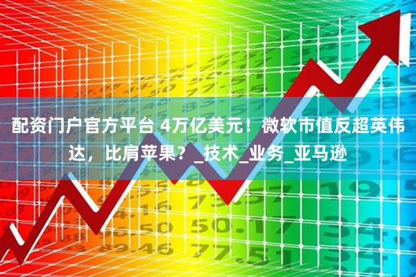 配资门户官方平台 4万亿美元！微软市值反超英伟达，比肩苹果？_技术_业务_亚马逊