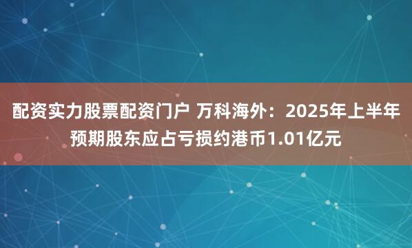 配资实力股票配资门户 万科海外：2025年上半年预期股东应占亏损约港币1.01亿元