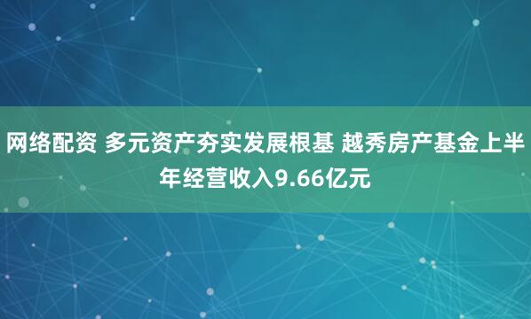 网络配资 多元资产夯实发展根基 越秀房产基金上半年经营收入9.66亿元