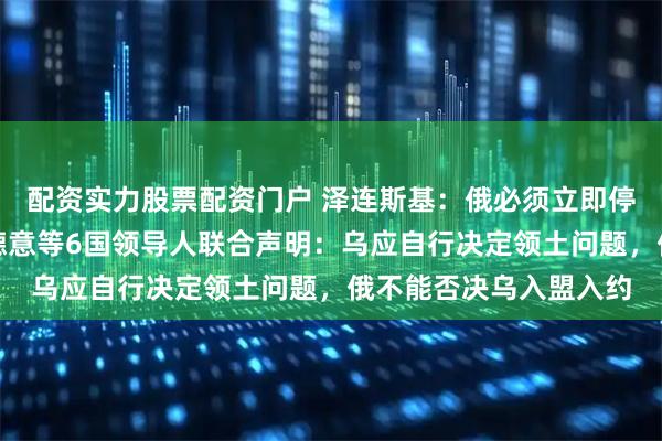 配资实力股票配资门户 泽连斯基：俄必须立即停止战事！欧盟及英法德意等6国领导人联合声明：乌应自行决定领土问题，俄不能否决乌入盟入约