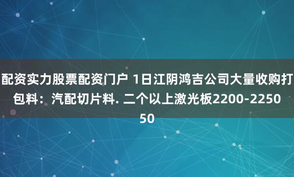 配资实力股票配资门户 1日江阴鸿吉公司大量收购打包料：汽配切片料. 二个以上激光板2200-2250