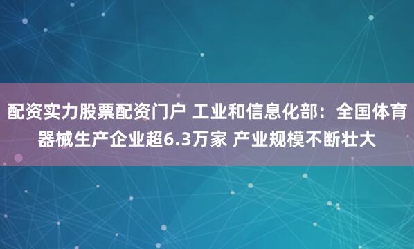 配资实力股票配资门户 工业和信息化部：全国体育器械生产企业超6.3万家 产业规模不断壮大