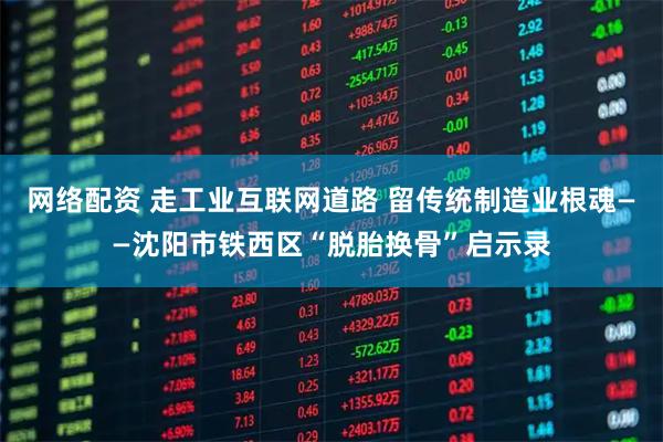 网络配资 走工业互联网道路 留传统制造业根魂——沈阳市铁西区“脱胎换骨”启示录