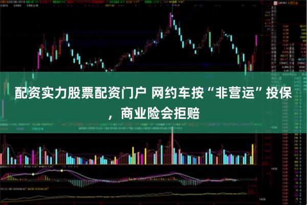 配资实力股票配资门户 网约车按“非营运”投保，商业险会拒赔