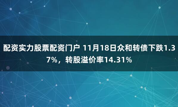 配资实力股票配资门户 11月18日众和转债下跌1.37%，转股溢价率14.31%