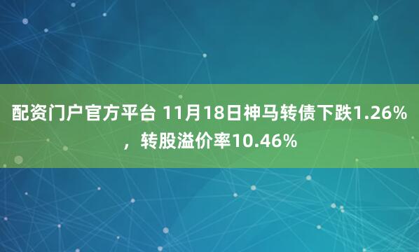 配资门户官方平台 11月18日神马转债下跌1.26%，转股溢价率10.46%