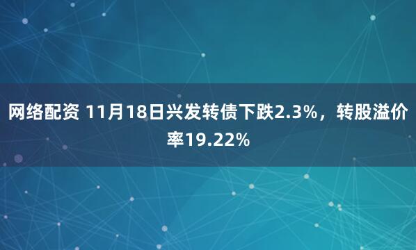 网络配资 11月18日兴发转债下跌2.3%，转股溢价率19.22%