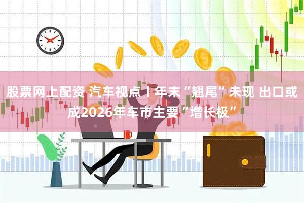 股票网上配资 汽车视点丨年末“翘尾”未现 出口或成2026年车市主要“增长极”