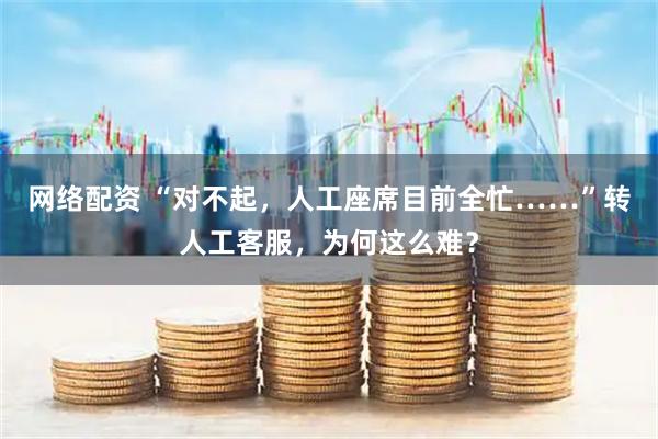 网络配资 “对不起，人工座席目前全忙……”转人工客服，为何这么难？