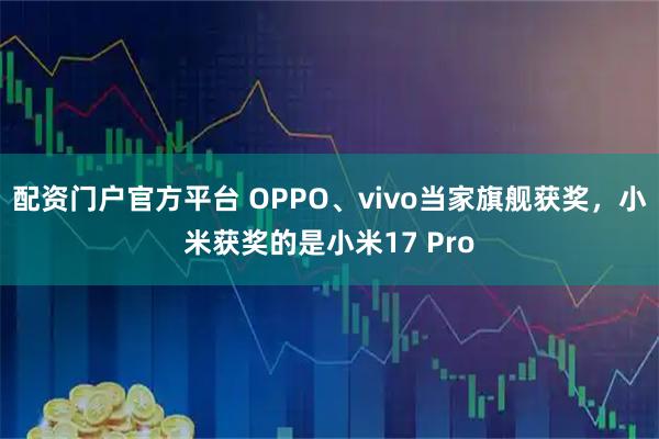配资门户官方平台 OPPO、vivo当家旗舰获奖，小米获奖的是小米17 Pro